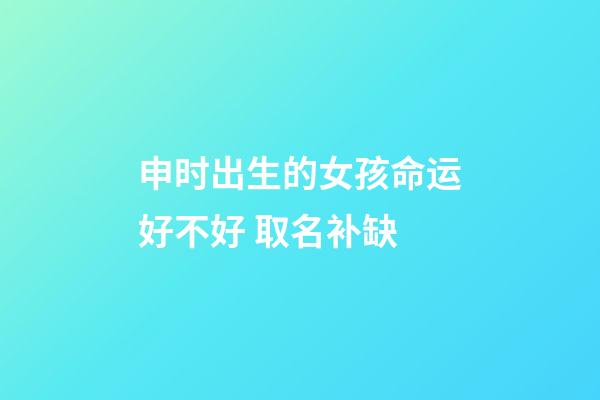 申时出生的女孩命运好不好 取名补缺